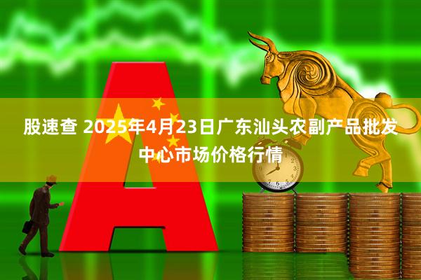 股速查 2025年4月23日广东汕头农副产品批发中心市场价格行情
