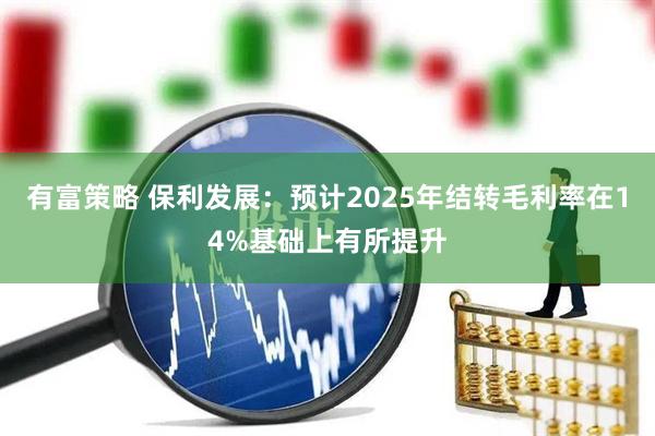 有富策略 保利发展：预计2025年结转毛利率在14%基础上有所提升