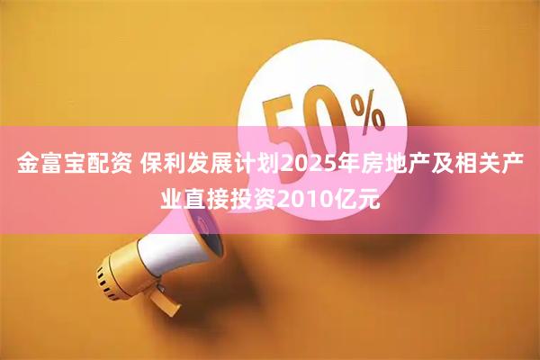 金富宝配资 保利发展计划2025年房地产及相关产业直接投资2010亿元