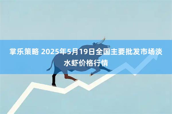 掌乐策略 2025年5月19日全国主要批发市场淡水虾价格行情