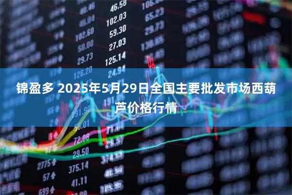 锦盈多 2025年5月29日全国主要批发市场西葫芦价格行情