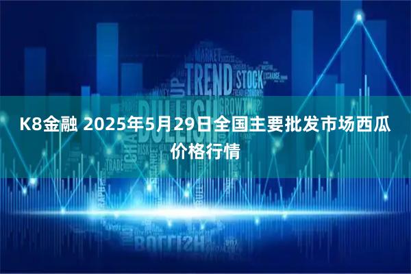 K8金融 2025年5月29日全国主要批发市场西瓜价格行情