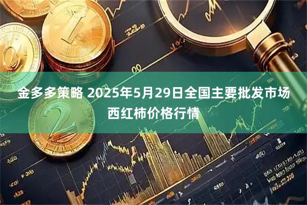 金多多策略 2025年5月29日全国主要批发市场西红柿价格行情