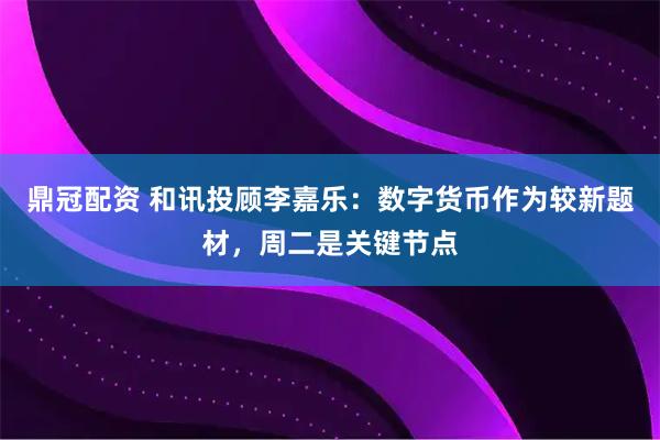 鼎冠配资 和讯投顾李嘉乐：数字货币作为较新题材，周二是关键节点