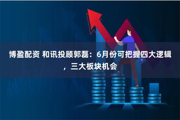 博盈配资 和讯投顾郭磊：6月份可把握四大逻辑，三大板块机会