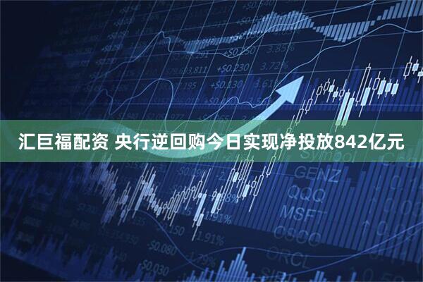 汇巨福配资 央行逆回购今日实现净投放842亿元