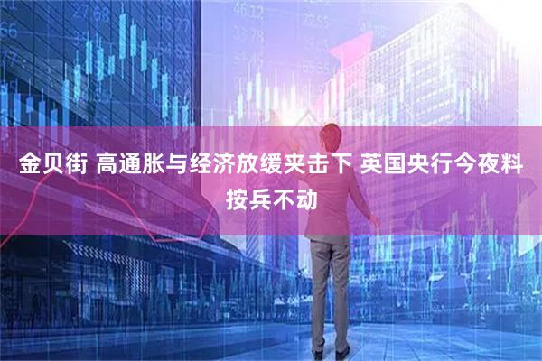 金贝街 高通胀与经济放缓夹击下 英国央行今夜料按兵不动