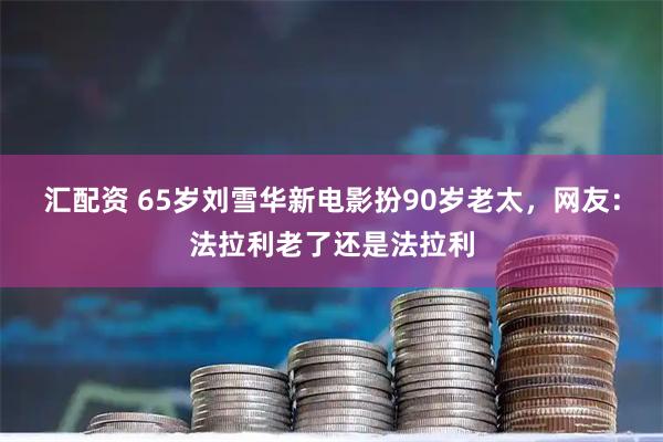 汇配资 65岁刘雪华新电影扮90岁老太，网友：法拉利老了还是法拉利