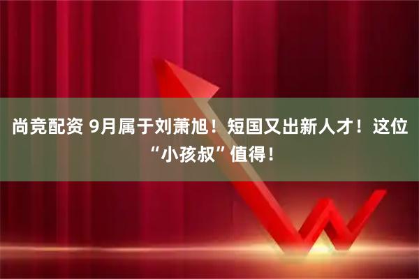尚竞配资 9月属于刘萧旭！短国又出新人才！这位“小孩叔”值得！