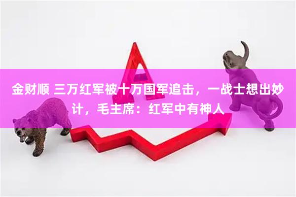 金财顺 三万红军被十万国军追击，一战士想出妙计，毛主席：红军中有神人