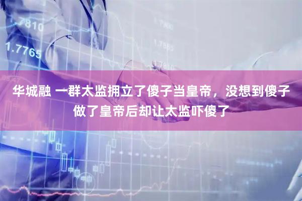 华城融 一群太监拥立了傻子当皇帝，没想到傻子做了皇帝后却让太监吓傻了