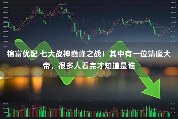 锦富优配 七大战神巅峰之战！其中有一位靖魔大帝，很多人看完才知道是谁