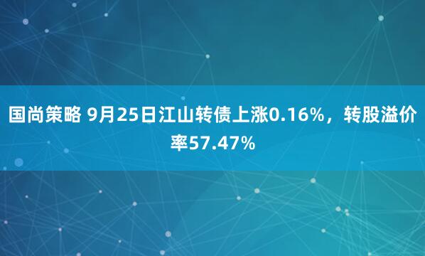 国尚策略 9月25日江山转债上涨0.16%，转股溢价率57.47%