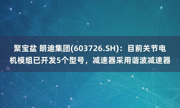 聚宝盆 朗迪集团(603726.SH)：目前关节电机模组已开发5个型号，减速器采用谐波减速器