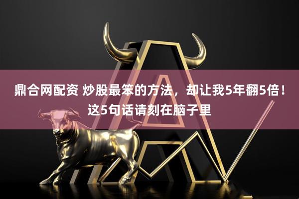 鼎合网配资 炒股最笨的方法，却让我5年翻5倍！这5句话请刻在脑子里