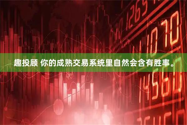 趣投顾 你的成熟交易系统里自然会含有胜率。