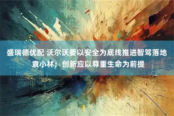盛瑞德优配 沃尔沃要以安全为底线推进智驾落地 袁小林：创新应以尊重生命为前提