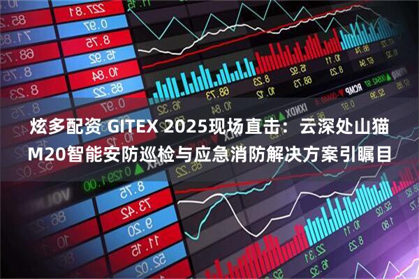炫多配资 GITEX 2025现场直击:云深处山猫M20智能安防巡检与应急消防解决方案引瞩目
