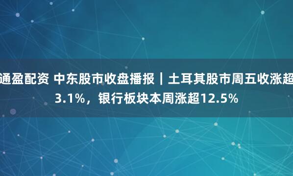 通盈配资 中东股市收盘播报｜土耳其股市周五收涨超3.1%，银行板块本周涨超12.5%