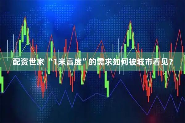 配资世家 “1米高度”的需求如何被城市看见?