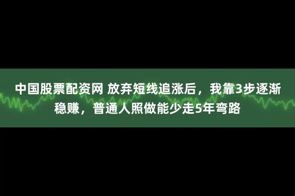 中国股票配资网 放弃短线追涨后,我靠3步逐渐稳赚,普通人照做能少走5年弯路