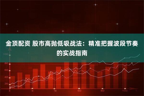 金顶配资 股市高抛低吸战法:精准把握波段节奏的实战指南