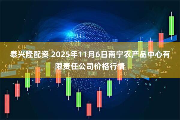 泰兴隆配资 2025年11月6日南宁农产品中心有限责任公司价格行情