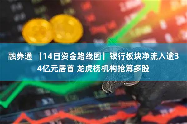 融券通 【14日资金路线图】银行板块净流入逾34亿元居首 龙虎榜机构抢筹多股
