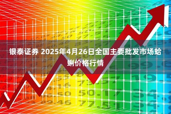 银泰证券 2025年4月26日全国主要批发市场蛤蜊价格行情