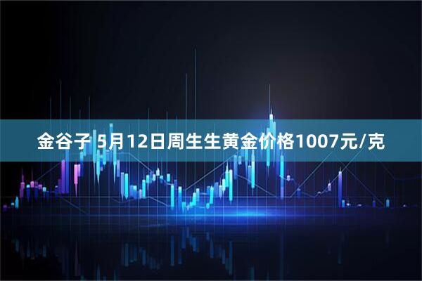 金谷子 5月12日周生生黄金价格1007元/克