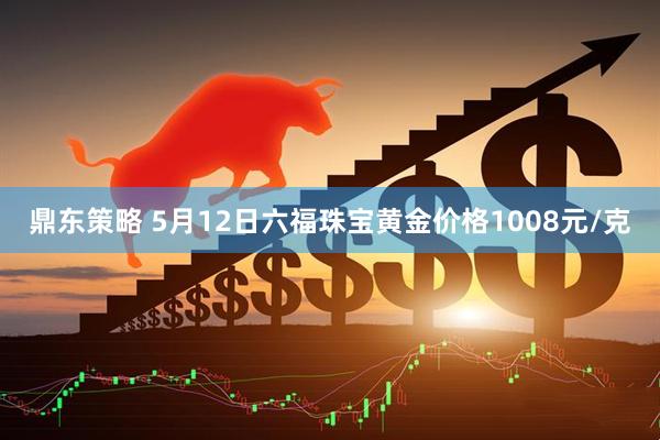 鼎东策略 5月12日六福珠宝黄金价格1008元/克