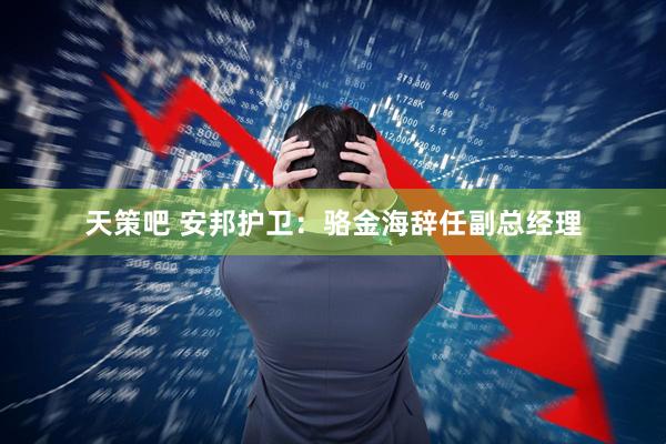 天策吧 安邦护卫：骆金海辞任副总经理