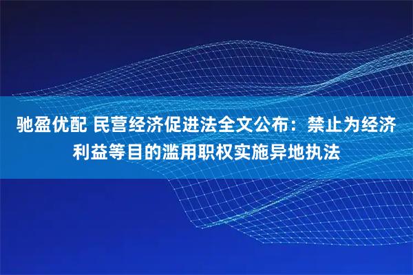 驰盈优配 民营经济促进法全文公布：禁止为经济利益等目的滥用职权实施异地执法