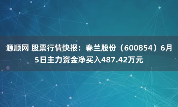 源顺网 股票行情快报：春兰股份（600854）6月5日主力资金净买入487.42万元