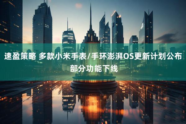 速盈策略 多款小米手表/手环澎湃OS更新计划公布 部分功能下线