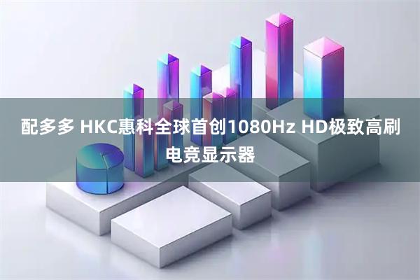 配多多 HKC惠科全球首创1080Hz HD极致高刷电竞显示器