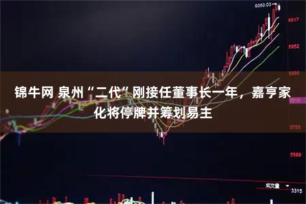 锦牛网 泉州“二代”刚接任董事长一年，嘉亨家化将停牌并筹划易主