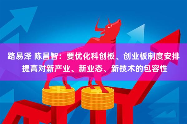 路易泽 陈昌智:要优化科创板、创业板制度安排 提高对新产业、新业态、新技术的包容性