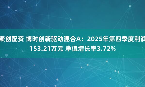 聚创配资 博时创新驱动混合A：2025年第四季度利润153.21万元 净值增长率3.72%