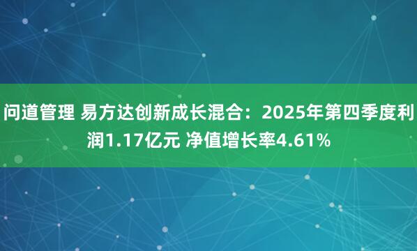 问道管理 易方达创新成长混合：2025年第四季度利润1.17亿元 净值增长率4.61%