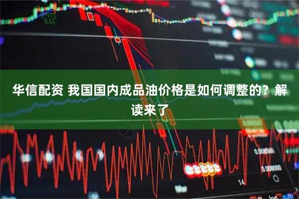 华信配资 我国国内成品油价格是如何调整的？解读来了