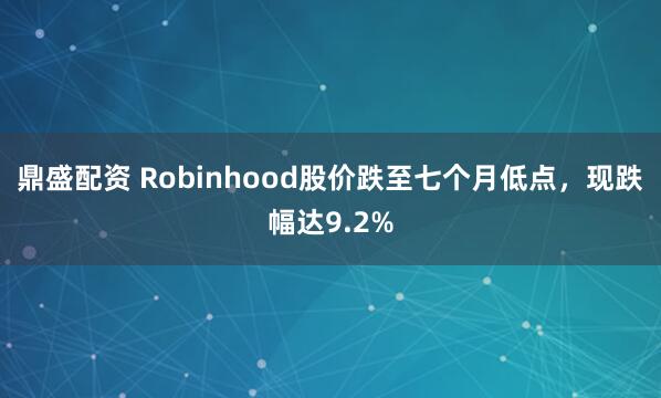鼎盛配资 Robinhood股价跌至七个月低点，现跌幅达9.2%