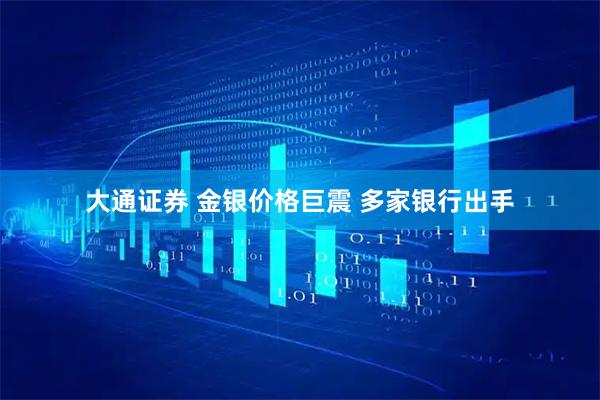 大通证券 金银价格巨震 多家银行出手