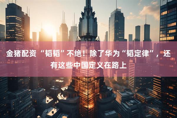 金猪配资 “韬韬”不绝!除了华为“韬定律”,还有这些中国定义在路上