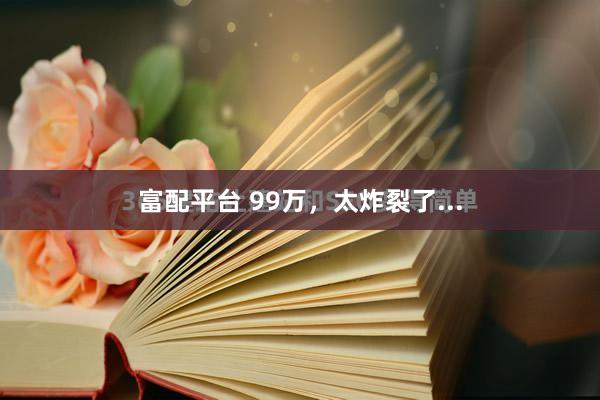 富配平台 99万,太炸裂了...