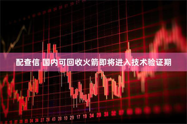 配查信 国内可回收火箭即将进入技术验证期