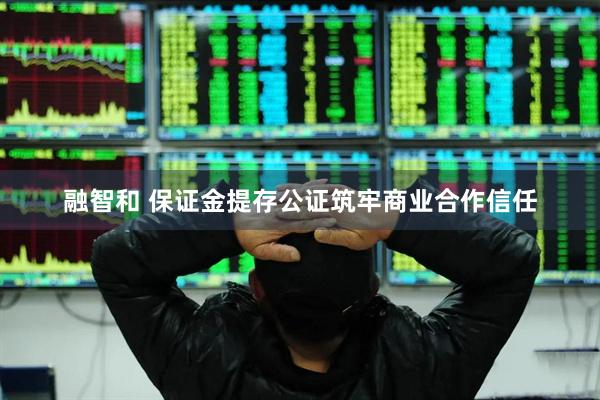 融智和 保证金提存公证筑牢商业合作信任